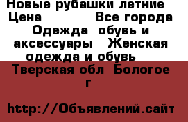 Новые рубашки летние › Цена ­ 2 000 - Все города Одежда, обувь и аксессуары » Женская одежда и обувь   . Тверская обл.,Бологое г.